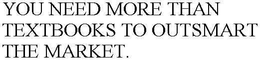 YOU NEED MORE THAN TEXTBOOKS TO OUTSMART THE MARKET.