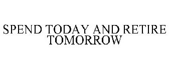 SPEND TODAY AND RETIRE TOMORROW