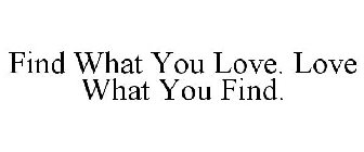 FIND WHAT YOU LOVE. LOVE WHAT YOU FIND.