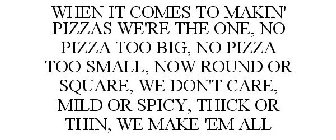 WHEN IT COMES TO MAKIN' PIZZAS WE'RE THE ONE, NO PIZZA TOO BIG, NO PIZZA TOO SMALL, NOW ROUND OR SQUARE, WE DON'T CARE, MILD OR SPICY, THICK OR THIN, WE MAKE 'EM ALL