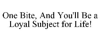 ONE BITE, AND YOU'LL BE A LOYAL SUBJECT FOR LIFE!