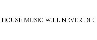 HOUSE MUSIC WILL NEVER DIE!