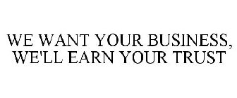 WE WANT YOUR BUSINESS, WE'LL EARN YOUR TRUST