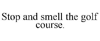 STOP AND SMELL THE GOLF COURSE.