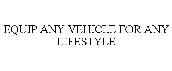 EQUIP ANY VEHICLE FOR ANY LIFESTYLE