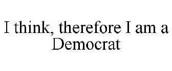 I THINK, THEREFORE I AM A DEMOCRAT