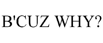 B'CUZ WHY?