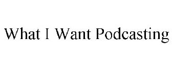 WHAT I WANT PODCASTING