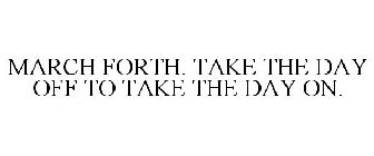 MARCH FORTH. TAKE THE DAY OFF TO TAKE THE DAY ON.