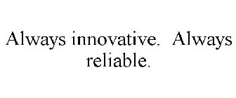 ALWAYS INNOVATIVE. ALWAYS RELIABLE.