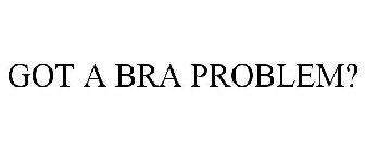 GOT A BRA PROBLEM?