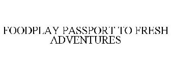 FOODPLAY PASSPORT TO FRESH ADVENTURES