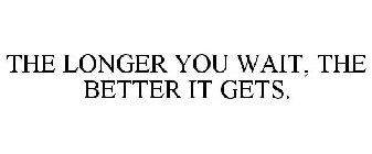 THE LONGER YOU WAIT, THE BETTER IT GETS.