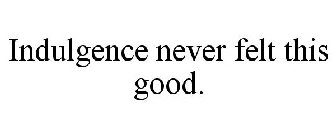 INDULGENCE NEVER FELT THIS GOOD.