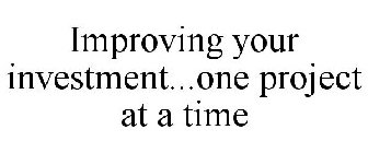 IMPROVING YOUR INVESTMENT...ONE PROJECT AT A TIME