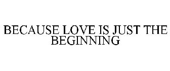 BECAUSE LOVE IS JUST THE BEGINNING