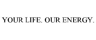 YOUR LIFE. OUR ENERGY.