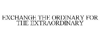 EXCHANGE THE ORDINARY FOR THE EXTRAORDINARY