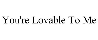 YOU'RE LOVABLE TO ME