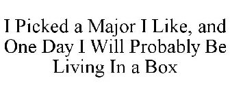 I PICKED A MAJOR I LIKE, AND ONE DAY I WILL PROBABLY BE LIVING IN A BOX