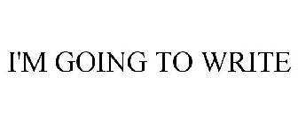 I'M GOING TO WRITE