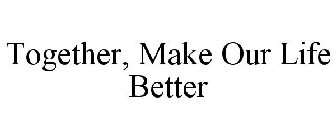 TOGETHER, MAKE OUR LIFE BETTER