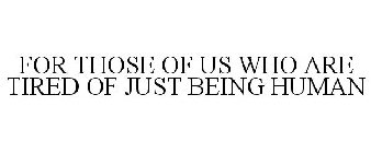 FOR THOSE OF US WHO ARE TIRED OF JUST BEING HUMAN