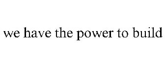 WE HAVE THE POWER TO BUILD