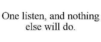 ONE LISTEN, AND NOTHING ELSE WILL DO.