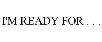 I'M READY FOR . . .