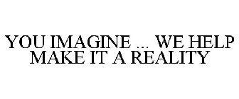 YOU IMAGINE ... WE HELP MAKE IT A REALITY