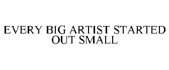 EVERY BIG ARTIST STARTED OUT SMALL