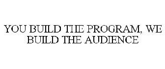 YOU BUILD THE PROGRAM, WE BUILD THE AUDIENCE