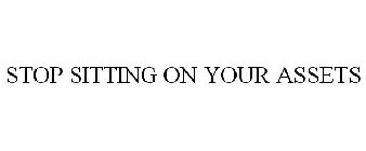 STOP SITTING ON YOUR ASSETS