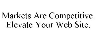 MARKETS ARE COMPETITIVE. ELEVATE YOUR WEB SITE.