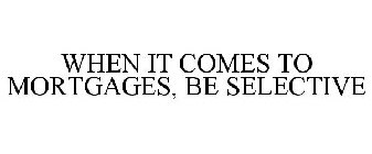 WHEN IT COMES TO MORTGAGES, BE SELECTIVE