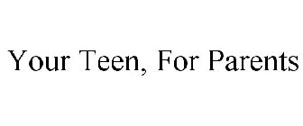 YOUR TEEN, FOR PARENTS