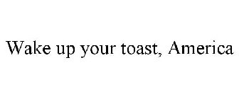 WAKE UP YOUR TOAST, AMERICA