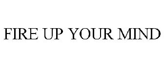 FIRE UP YOUR MIND