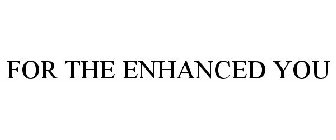 FOR THE ENHANCED YOU