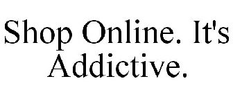 SHOP ONLINE. IT'S ADDICTIVE.