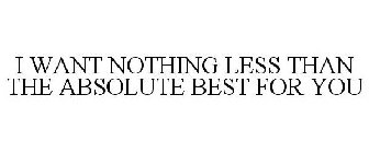 I WANT NOTHING LESS THAN THE ABSOLUTE BEST FOR YOU