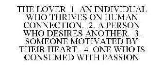 THE LOVER 1. AN INDIVIDUAL WHO THRIVES ON HUMAN CONNECTION. 2. A PERSON WHO DESIRES ANOTHER. 3. SOMEONE MOTIVATED BY THEIR HEART. 4. ONE WHO IS CONSUMED WITH PASSION