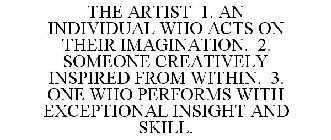 THE ARTIST 1. AN INDIVIDUAL WHO ACTS ON THEIR IMAGINATION. 2. SOMEONE CREATIVELY INSPIRED FROM WITHIN. 3. ONE WHO PERFORMS WITH EXCEPTIONAL INSIGHT AND SKILL.