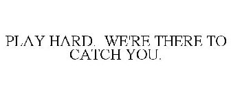PLAY HARD. WE'RE THERE TO CATCH YOU.