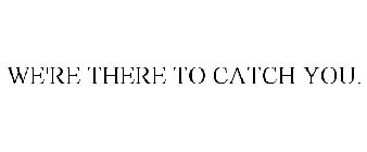 WE'RE THERE TO CATCH YOU.