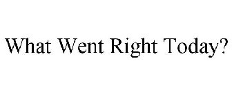 WHAT WENT RIGHT TODAY?