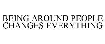 BEING AROUND PEOPLE CHANGES EVERYTHING