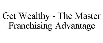 GET WEALTHY - THE MASTER FRANCHISING ADVANTAGE