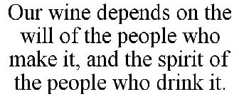 OUR WINE DEPENDS ON THE WILL OF THE PEOPLE WHO MAKE IT, AND THE SPIRIT OF THE PEOPLE WHO DRINK IT.